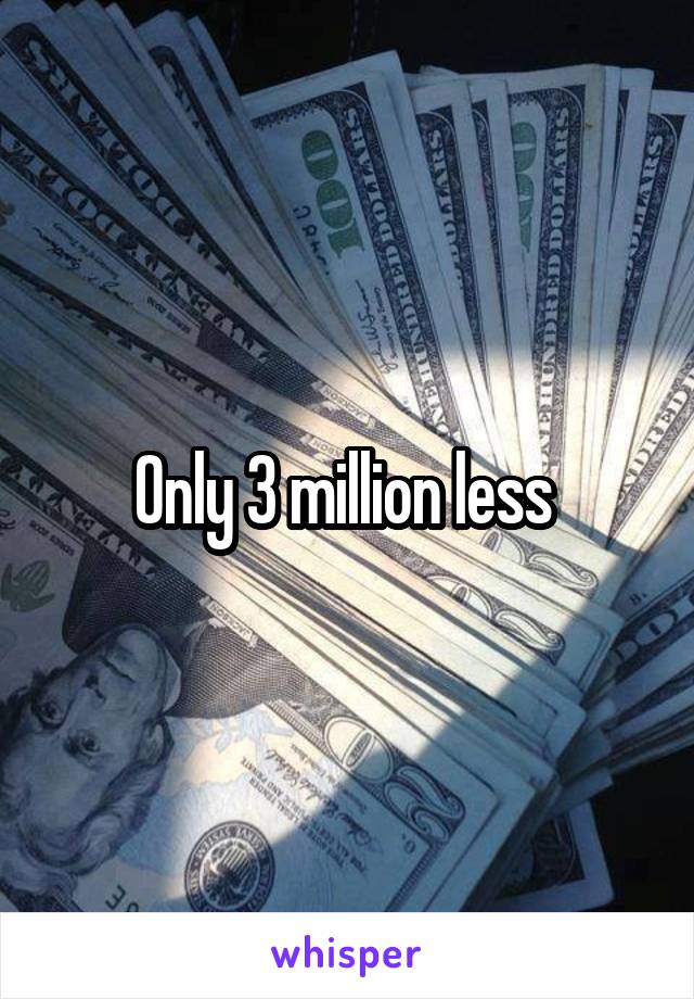 Only 3 million less 
