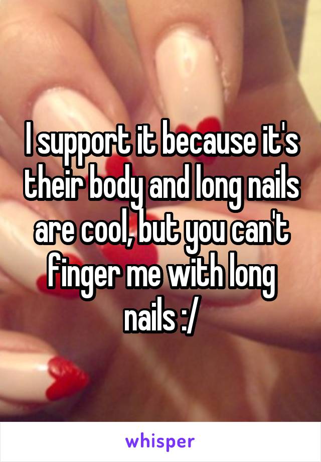 I support it because it's their body and long nails are cool, but you can't finger me with long nails :/