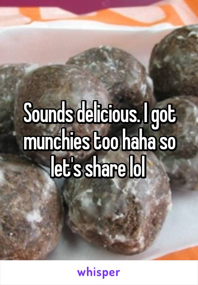Sounds delicious. I got munchies too haha so let's share lol 