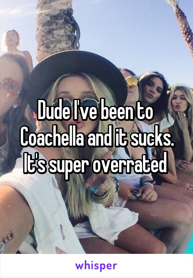 Dude I've been to  Coachella and it sucks. It's super overrated 