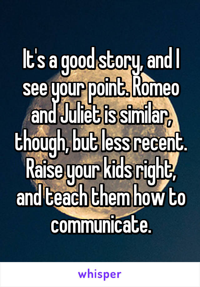 It's a good story, and I see your point. Romeo and Juliet is similar, though, but less recent. Raise your kids right, and teach them how to communicate.