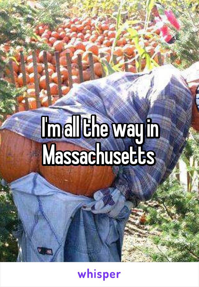 I'm all the way in Massachusetts 