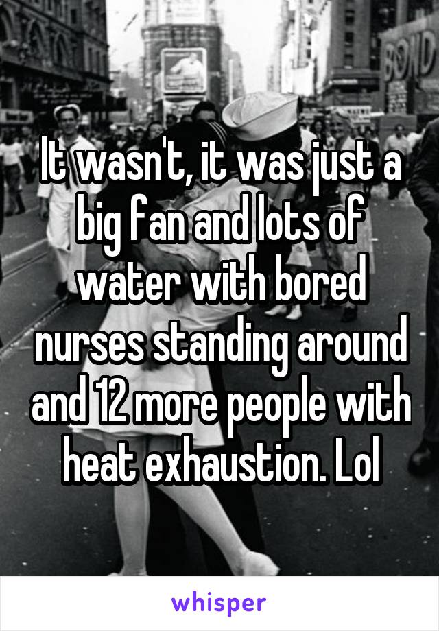 It wasn't, it was just a big fan and lots of water with bored nurses standing around and 12 more people with heat exhaustion. Lol