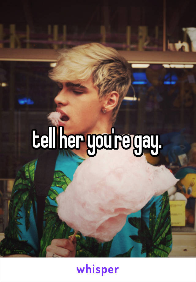 tell her you're gay. 