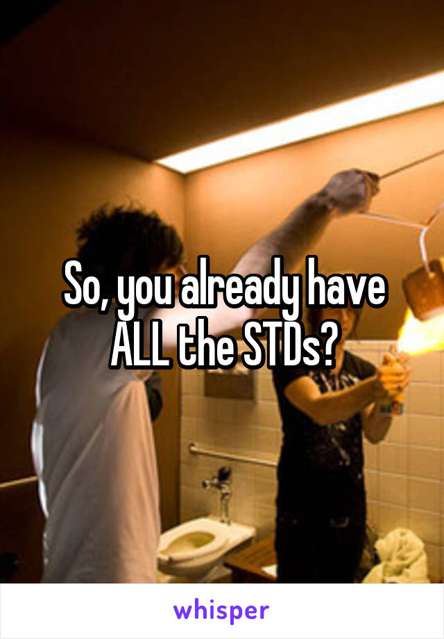 So, you already have ALL the STDs?