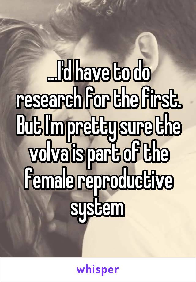 ...I'd have to do research for the first. But I'm pretty sure the volva is part of the female reproductive system 