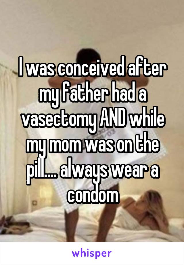 I was conceived after my father had a vasectomy AND while my mom was on the pill.... always wear a condom