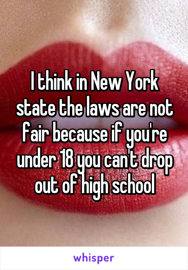 I think in New York state the laws are not fair because if you're under 18 you can't drop out of high school