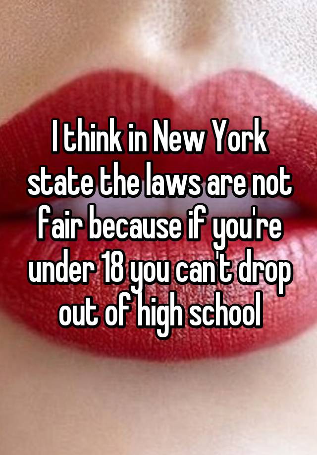 I think in New York state the laws are not fair because if you're under 18 you can't drop out of high school