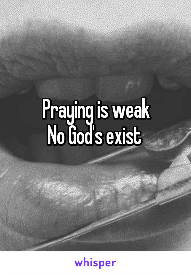 Praying is weak
No God's exist 
