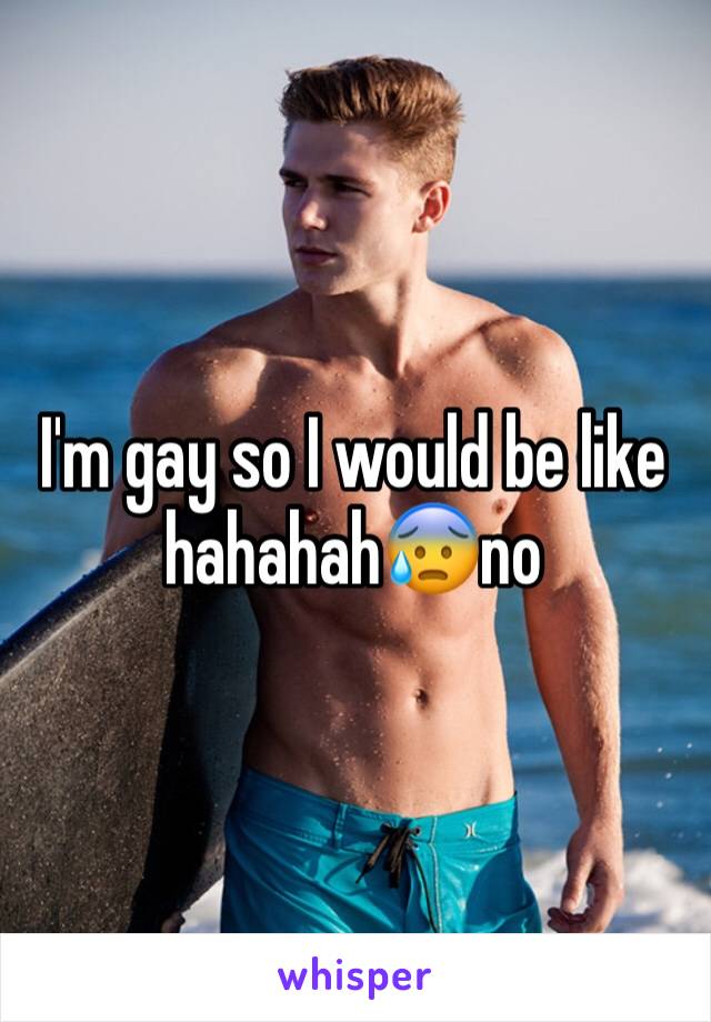I'm gay so I would be like hahahah😰no