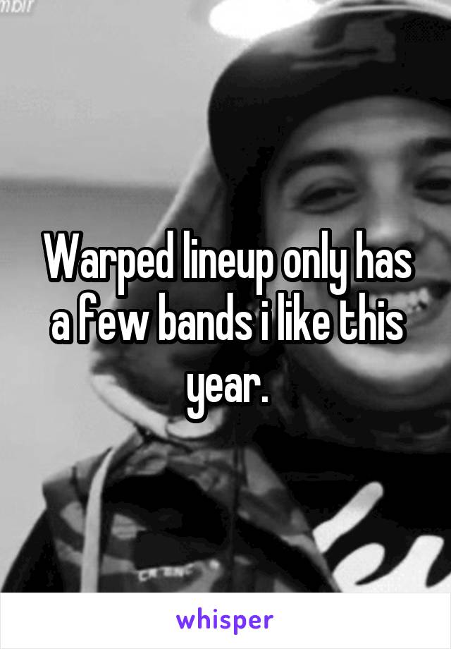 Warped lineup only has a few bands i like this year.