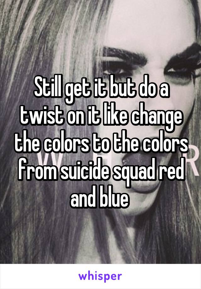 Still get it but do a twist on it like change the colors to the colors from suicide squad red and blue 