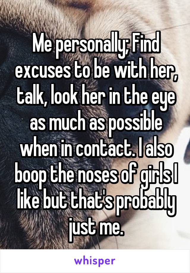 Me personally; Find excuses to be with her, talk, look her in the eye as much as possible when in contact. I also boop the noses of girls I like but that's probably just me.