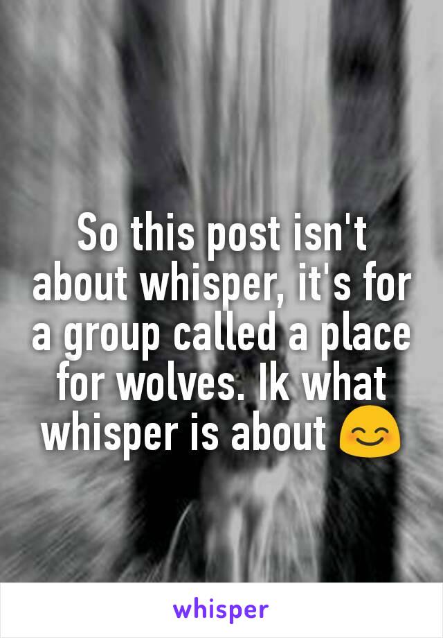 So this post isn't about whisper, it's for a group called a place for wolves. Ik what whisper is about 😊