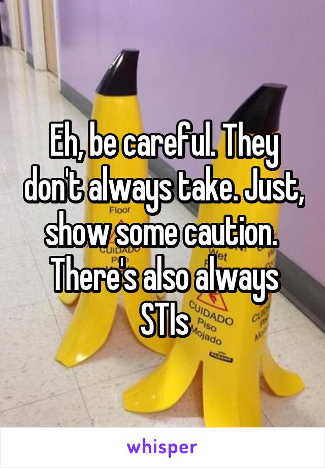 Eh, be careful. They don't always take. Just, show some caution. 
There's also always STIs