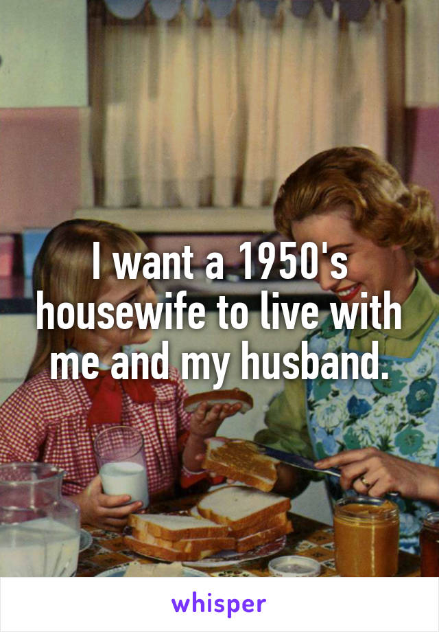 I want a 1950's housewife to live with me and my husband.