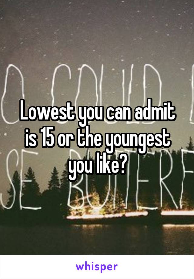 Lowest you can admit is 15 or the youngest you like?