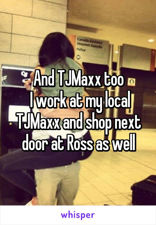 And TJMaxx too
 I work at my local TJMaxx and shop next door at Ross as well