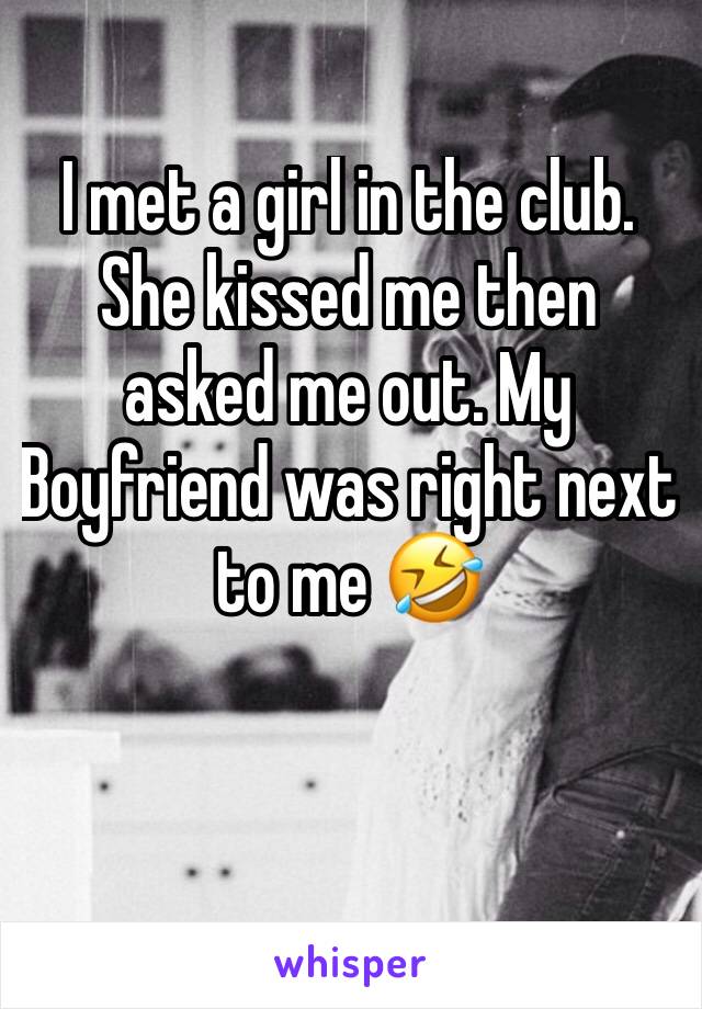 I met a girl in the club. She kissed me then asked me out. My Boyfriend was right next to me 🤣