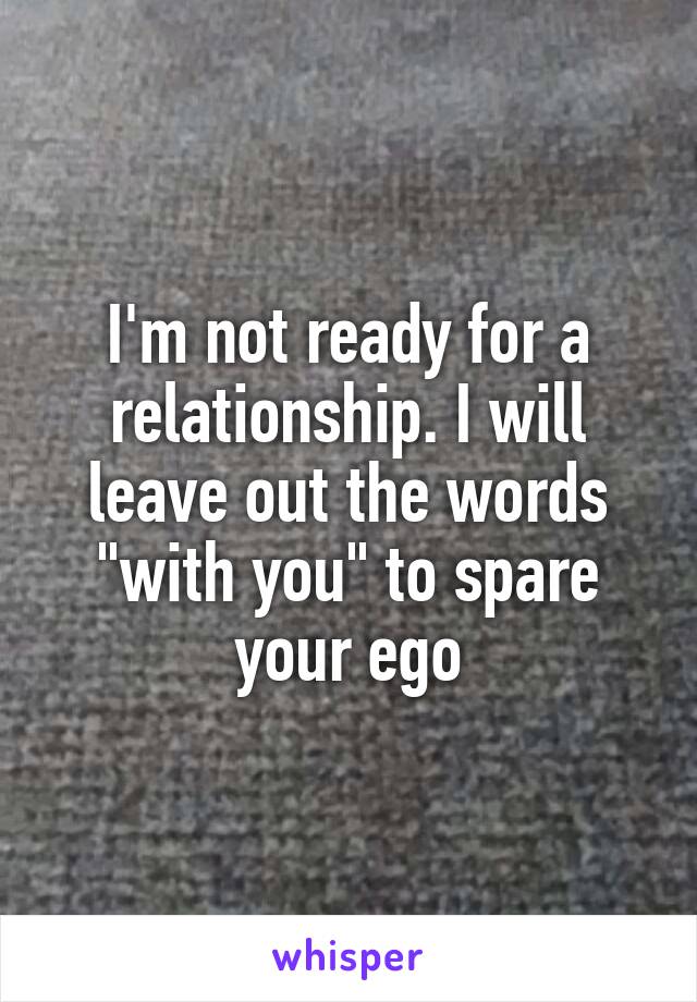 I'm not ready for a relationship. I will leave out the words "with you" to spare your ego