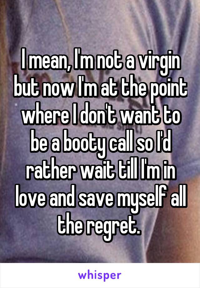 I mean, I'm not a virgin but now I'm at the point where I don't want to be a booty call so I'd rather wait till I'm in love and save myself all the regret. 