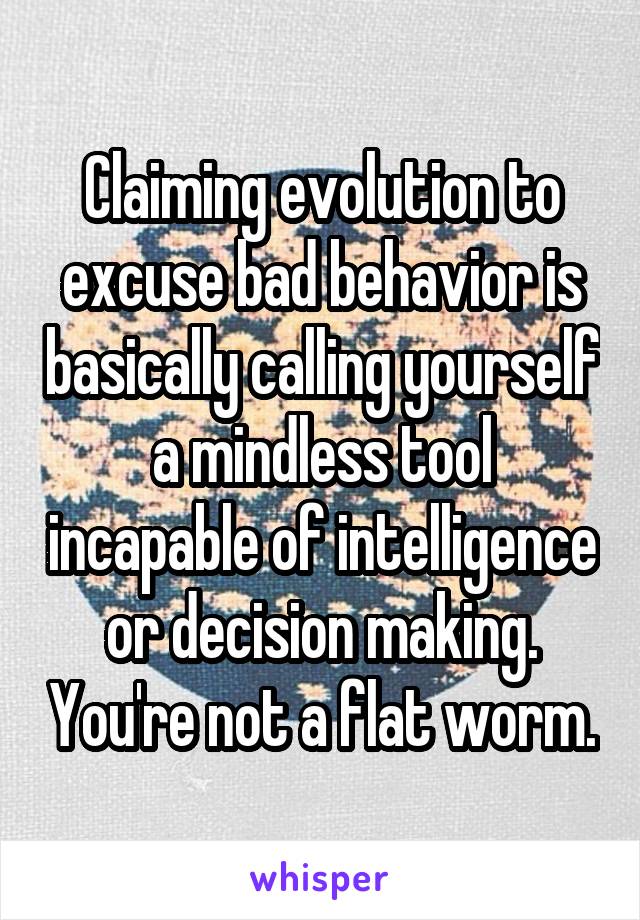 Claiming evolution to excuse bad behavior is basically calling yourself a mindless tool incapable of intelligence or decision making. You're not a flat worm.