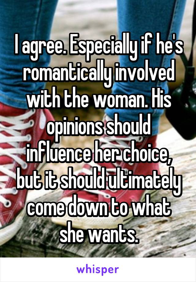 I agree. Especially if he's romantically involved with the woman. His opinions should influence her choice, but it should ultimately come down to what she wants.