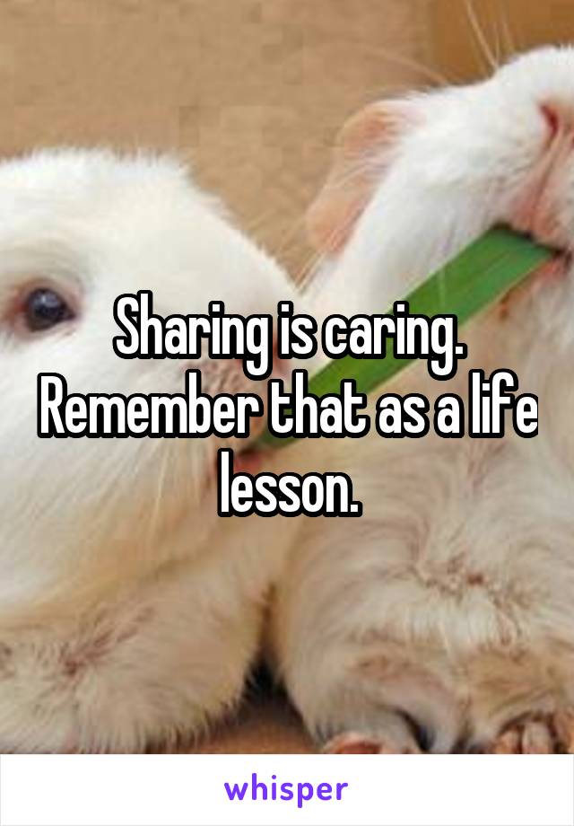 Sharing is caring. Remember that as a life lesson.