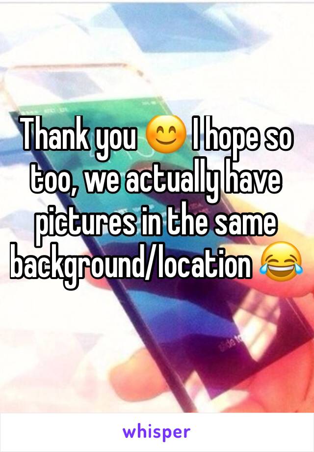 Thank you 😊 I hope so too, we actually have pictures in the same background/location 😂