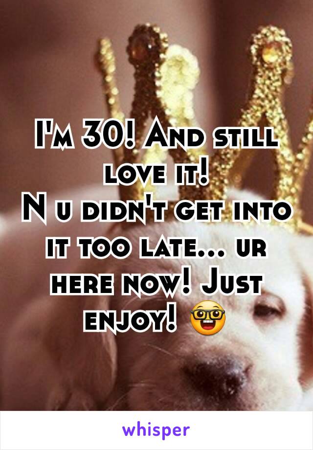I'm 30! And still love it!
N u didn't get into it too late... ur here now! Just enjoy! 🤓