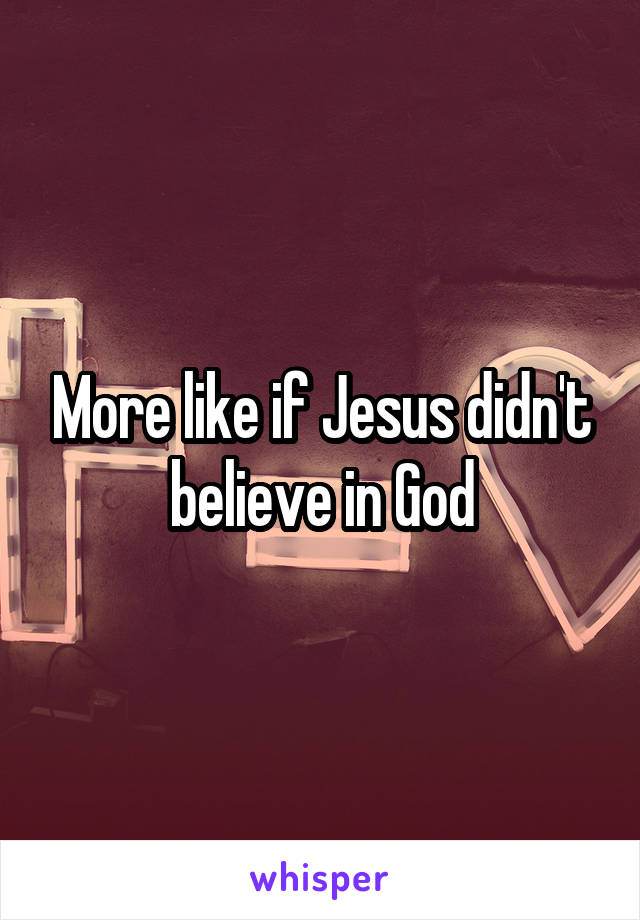 More like if Jesus didn't believe in God