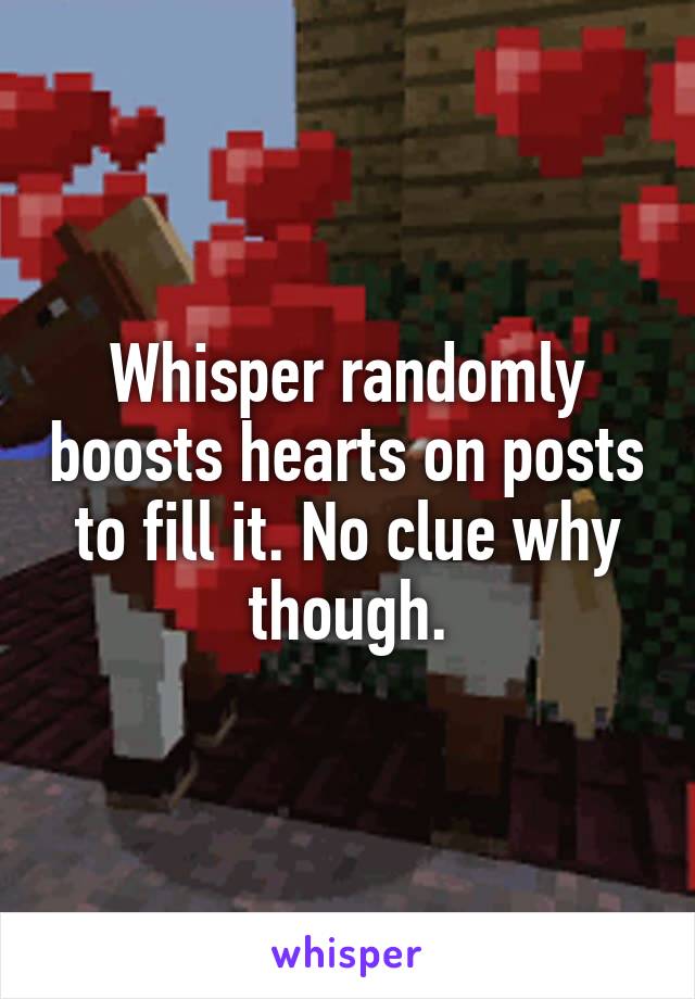 Whisper randomly boosts hearts on posts to fill it. No clue why though.