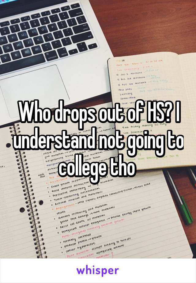 Who drops out of HS? I understand not going to college tho 