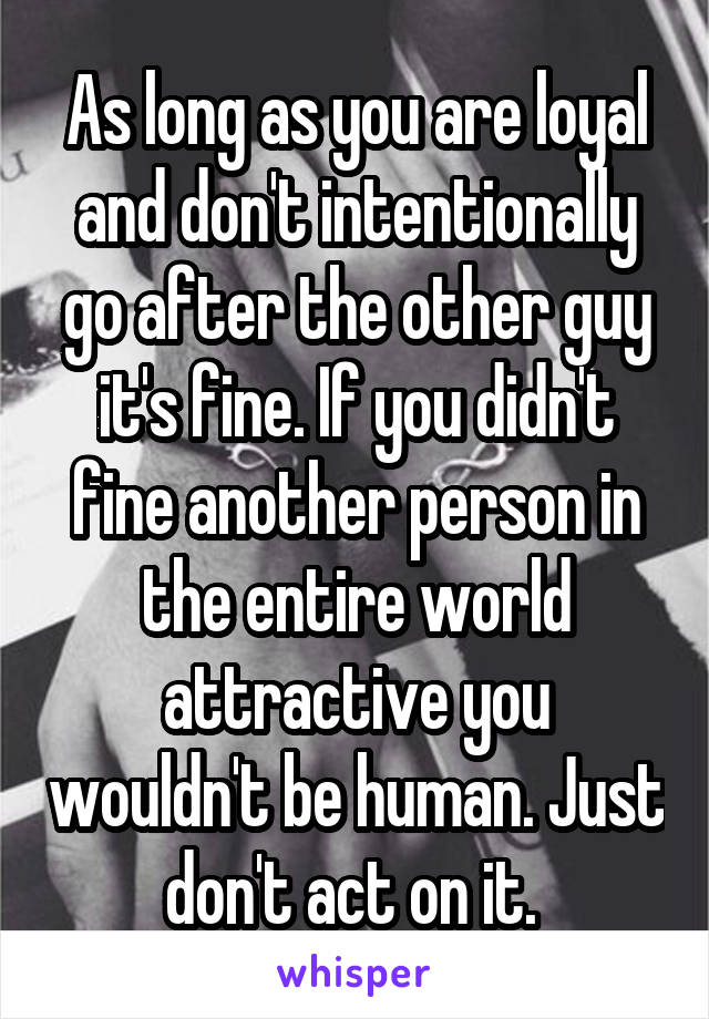As long as you are loyal and don't intentionally go after the other guy it's fine. If you didn't fine another person in the entire world attractive you wouldn't be human. Just don't act on it. 