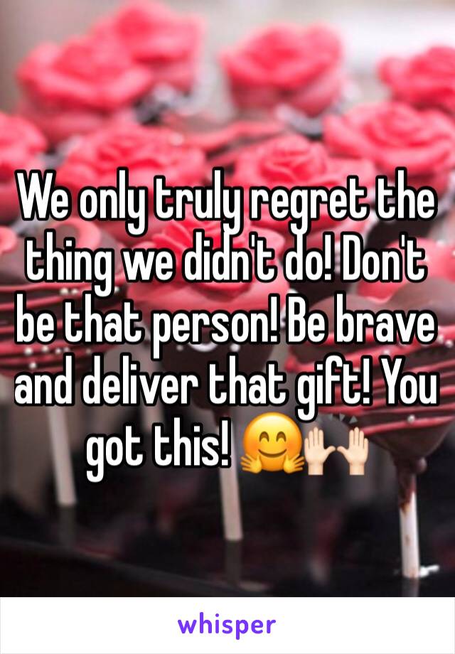 We only truly regret the thing we didn't do! Don't be that person! Be brave and deliver that gift! You got this! 🤗🙌🏻