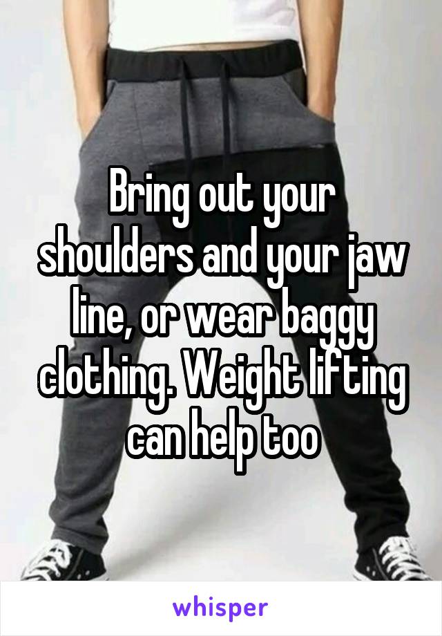 Bring out your shoulders and your jaw line, or wear baggy clothing. Weight lifting can help too
