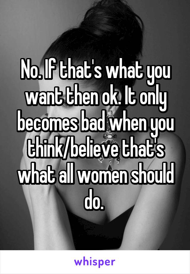 No. If that's what you want then ok. It only becomes bad when you think/believe that's what all women should do. 