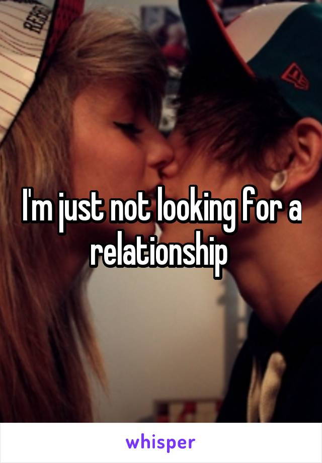 I'm just not looking for a relationship 
