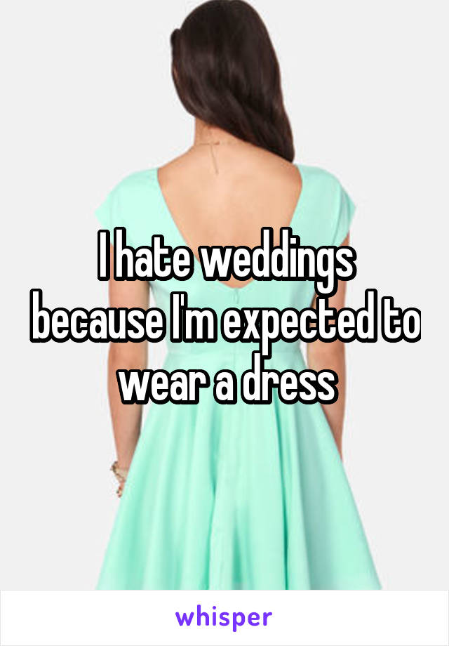 I hate weddings because I'm expected to wear a dress