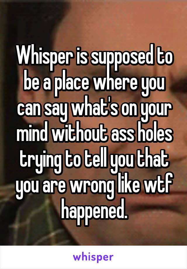 Whisper is supposed to be a place where you can say what's on your mind without ass holes trying to tell you that you are wrong like wtf happened.