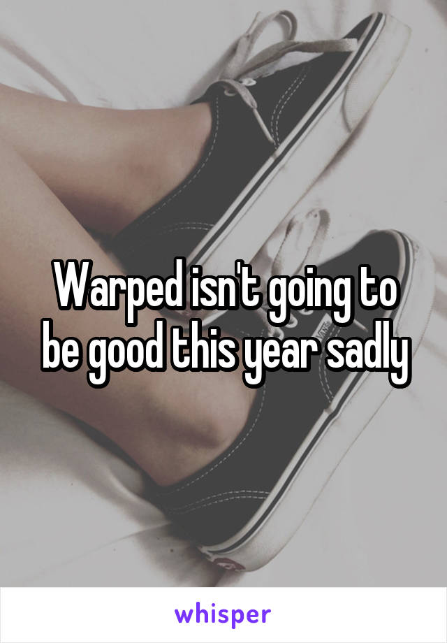 Warped isn't going to be good this year sadly