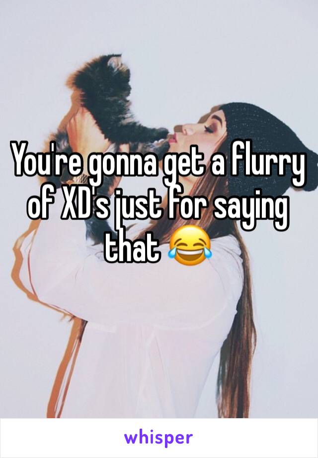You're gonna get a flurry of XD's just for saying that 😂
