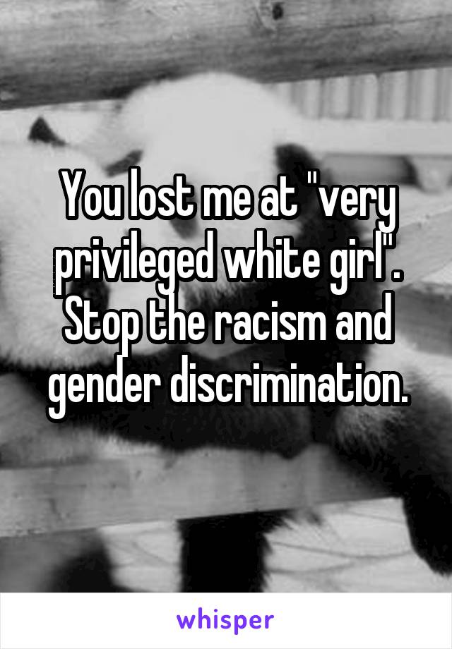 You lost me at "very privileged white girl". Stop the racism and gender discrimination.
