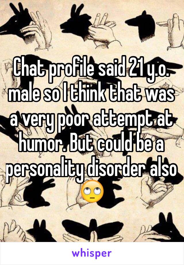 Chat profile said 21 y.o. male so I think that was a very poor attempt at humor. But could be a personality disorder also
🙄