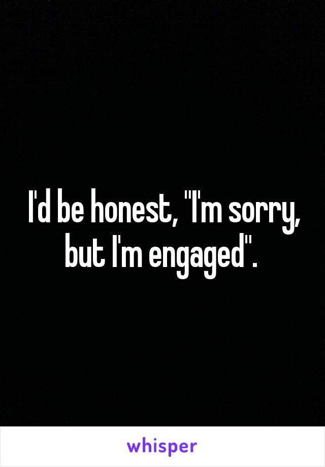 I'd be honest, "I'm sorry, but I'm engaged". 