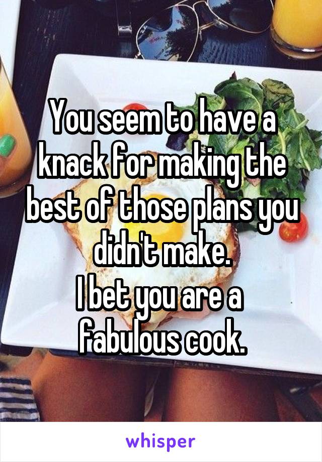You seem to have a knack for making the best of those plans you didn't make.
I bet you are a 
fabulous cook.