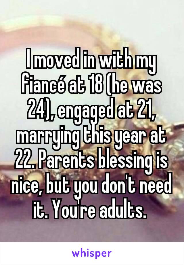 I moved in with my fiancé at 18 (he was 24), engaged at 21, marrying this year at 22. Parents blessing is nice, but you don't need it. You're adults. 