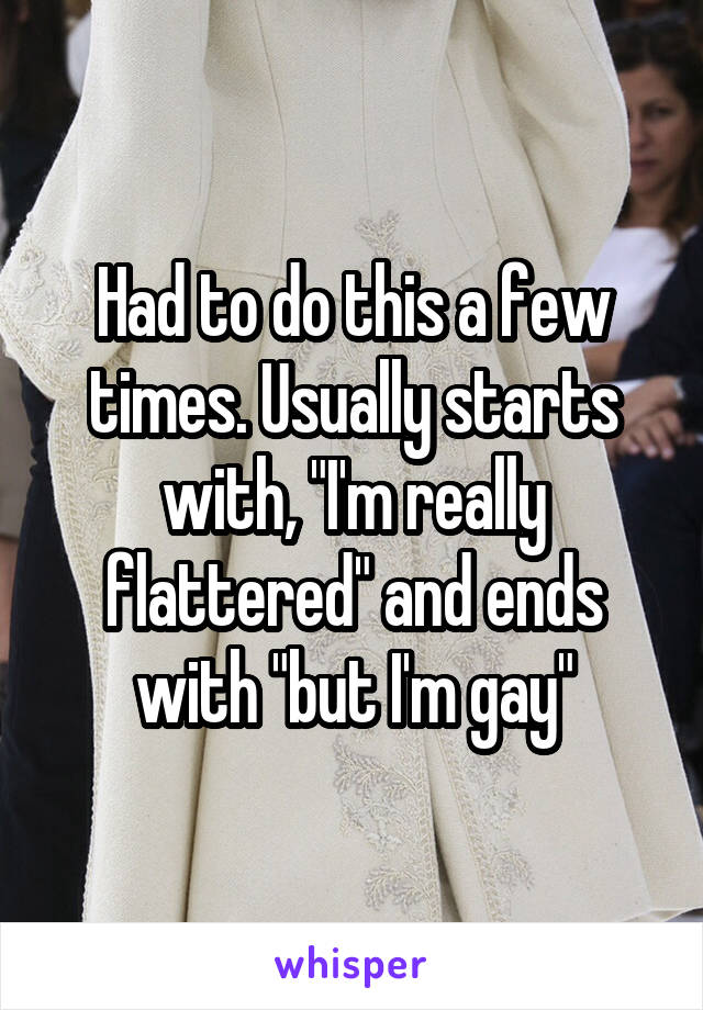 Had to do this a few times. Usually starts with, "I'm really flattered" and ends with "but I'm gay"