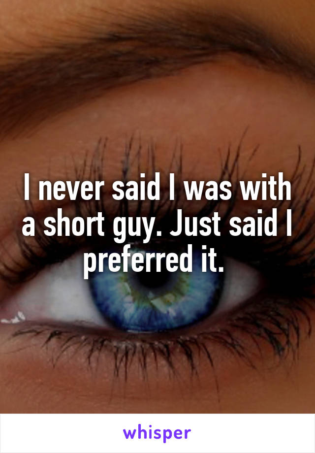 I never said I was with a short guy. Just said I preferred it. 